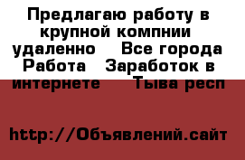 Предлагаю работу в крупной компнии (удаленно) - Все города Работа » Заработок в интернете   . Тыва респ.